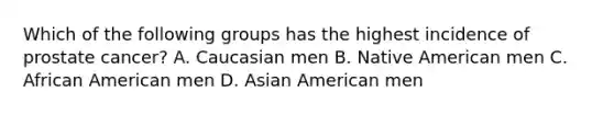 Which of the following groups has the highest incidence of prostate cancer? A. Caucasian men B. Native American men C. African American men D. Asian American men