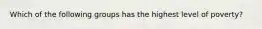 Which of the following groups has the highest level of poverty?