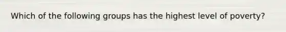 Which of the following groups has the highest level of poverty?