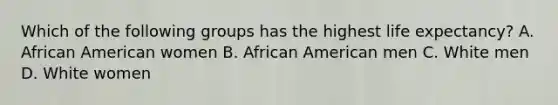 Which of the following groups has the highest life expectancy? A. African American women B. African American men C. White men D. White women