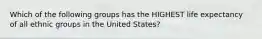 Which of the following groups has the HIGHEST life expectancy of all ethnic groups in the United States?