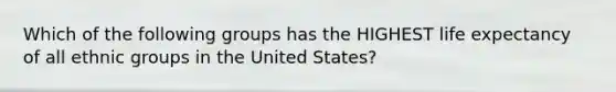 Which of the following groups has the HIGHEST life expectancy of all ethnic groups in the United States?