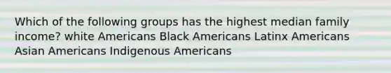 Which of the following groups has the highest median family income? white Americans Black Americans Latinx Americans Asian Americans Indigenous Americans