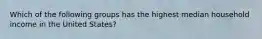 Which of the following groups has the highest median household income in the United States?