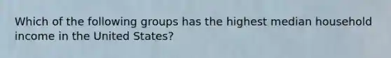 Which of the following groups has the highest median household income in the United States?