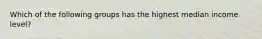 Which of the following groups has the highest median income level?
