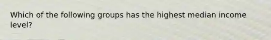 Which of the following groups has the highest median income level?