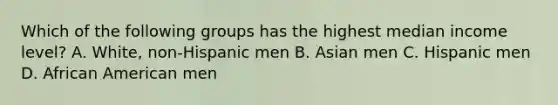 Which of the following groups has the highest median income level? A. White, non-Hispanic men B. Asian men C. Hispanic men D. African American men