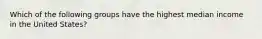 Which of the following groups have the highest median income in the United States?