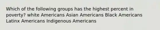 Which of the following groups has the highest percent in poverty? white Americans Asian Americans Black Americans Latinx Americans Indigenous Americans