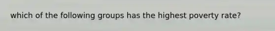 which of the following groups has the highest poverty rate?