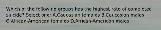 Which of the following groups has the highest rate of completed suicide? Select one: A.Caucasian females B.Caucasian males C.African-American females D.African-American males