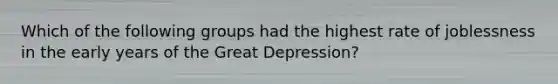 Which of the following groups had the highest rate of joblessness in the early years of the Great Depression?