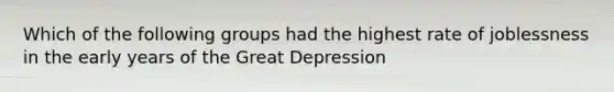 Which of the following groups had the highest rate of joblessness in the early years of the Great Depression