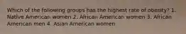 Which of the following groups has the highest rate of obesity? 1. Native American women 2. African American women 3. African American men 4. Asian American women