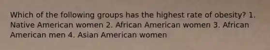 Which of the following groups has the highest rate of obesity? 1. Native American women 2. African American women 3. African American men 4. Asian American women