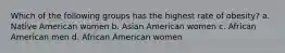 Which of the following groups has the highest rate of obesity? a. Native American women b. Asian American women c. African American men d. African American women