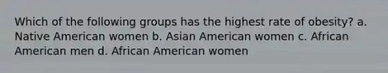 Which of the following groups has the highest rate of obesity? a. Native American women b. Asian American women c. African American men d. African American women