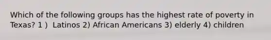 Which of the following groups has the highest rate of poverty in Texas? 1） Latinos 2) African Americans 3) elderly 4) children