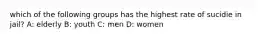 which of the following groups has the highest rate of sucidie in jail? A: elderly B: youth C: men D: women