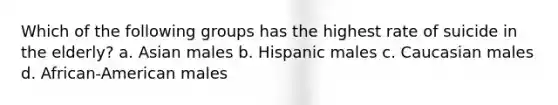 Which of the following groups has the highest rate of suicide in the elderly? a. Asian males b. Hispanic males c. Caucasian males d. African-American males