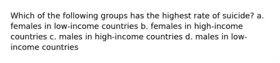 Which of the following groups has the highest rate of suicide? a. females in low-income countries b. females in high-income countries c. males in high-income countries d. males in low-income countries