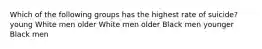 Which of the following groups has the highest rate of suicide? young White men older White men older Black men younger Black men