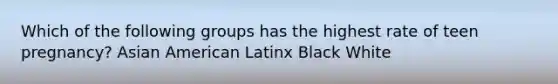 Which of the following groups has the highest rate of teen pregnancy? Asian American Latinx Black White