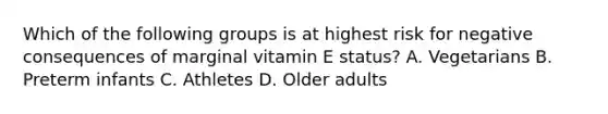 Which of the following groups is at highest risk for negative consequences of marginal vitamin E status? A. Vegetarians B. Preterm infants C. Athletes D. Older adults