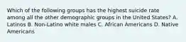 Which of the following groups has the highest suicide rate among all the other demographic groups in the United States? A. Latinos B. Non-Latino white males C. African Americans D. Native Americans