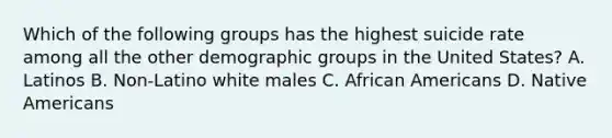 Which of the following groups has the highest suicide rate among all the other demographic groups in the United States? A. Latinos B. Non-Latino white males C. African Americans D. Native Americans