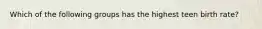 Which of the following groups has the highest teen birth rate?