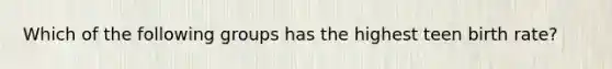 Which of the following groups has the highest teen birth rate?
