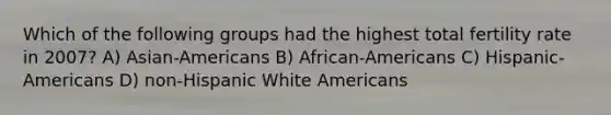 Which of the following groups had the highest total fertility rate in 2007? A) Asian-Americans B) African-Americans C) Hispanic-Americans D) non-Hispanic White Americans