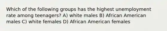 Which of the following groups has the highest <a href='https://www.questionai.com/knowledge/kh7PJ5HsOk-unemployment-rate' class='anchor-knowledge'>unemployment rate</a> among teenagers? A) white males B) African American males C) white females D) African American females