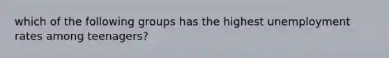 which of the following groups has the highest unemployment rates among teenagers?