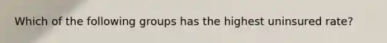 Which of the following groups has the highest uninsured rate?