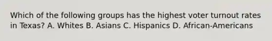 Which of the following groups has the highest voter turnout rates in Texas? A. Whites B. Asians C. Hispanics D. African-Americans