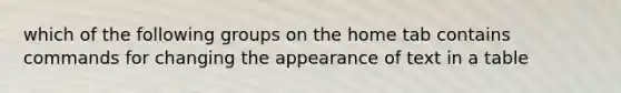 which of the following groups on the home tab contains commands for changing the appearance of text in a table