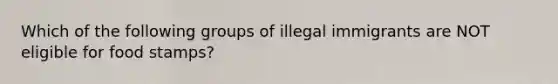 Which of the following groups of illegal immigrants are NOT eligible for food stamps?