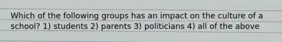 Which of the following groups has an impact on the culture of a school? 1) students 2) parents 3) politicians 4) all of the above