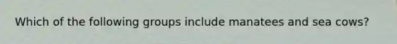 Which of the following groups include manatees and sea cows?