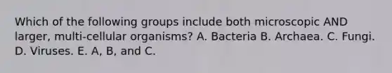 Which of the following groups include both microscopic AND larger, multi-cellular organisms? A. Bacteria B. Archaea. C. Fungi. D. Viruses. E. A, B, and C.