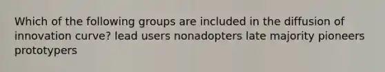 Which of the following groups are included in the diffusion of innovation curve? lead users nonadopters late majority pioneers prototypers