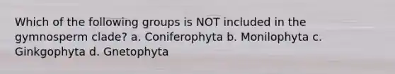 Which of the following groups is NOT included in the gymnosperm clade? a. Coniferophyta b. Monilophyta c. Ginkgophyta d. Gnetophyta