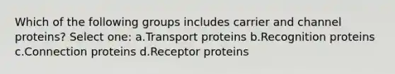 Which of the following groups includes carrier and channel proteins? Select one: a.Transport proteins b.Recognition proteins c.Connection proteins d.Receptor proteins