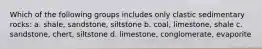 Which of the following groups includes only clastic sedimentary rocks: a. shale, sandstone, siltstone b. coal, limestone, shale c. sandstone, chert, siltstone d. limestone, conglomerate, evaporite