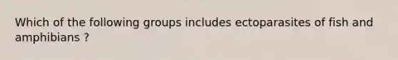 Which of the following groups includes ectoparasites of fish and amphibians ?