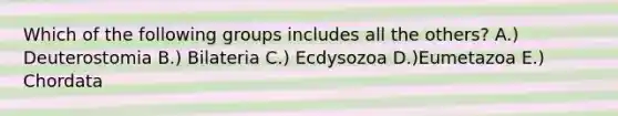 Which of the following groups includes all the others? A.) Deuterostomia B.) Bilateria C.) Ecdysozoa D.)Eumetazoa E.) Chordata