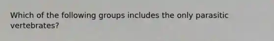 Which of the following groups includes the only parasitic vertebrates?